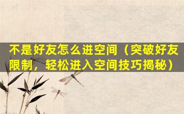 不是好友怎么进空间（突破好友限制，轻松进入空间技巧揭秘）