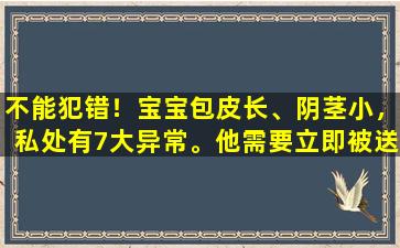 不能犯错！宝宝包皮长、阴茎小，私处有7大异常。他需要立即被送去看医生。