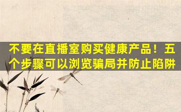 不要在直播室购买健康产品！五个步骤可以浏览骗局并防止陷阱