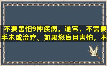 不要害怕9种疾病。通常，不需要手术或治疗。如果您盲目害怕，不要害怕并花钱。