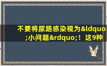 不要将尿路感染视为“小问题”！这9种类型的人容易感染，因此请注意这些信号