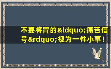 不要将胃的“痛苦信号”视为一件小事！医生教您3个步骤测试胃炎