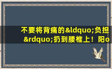 不要将背痛的“负担”扔到腰椎上！阳ot造成的肾脏不足可能是罪魁祸首