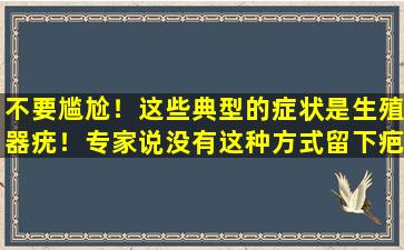 不要尴尬！这些典型的症状是生殖器疣！专家说没有这种方式留下疤痕