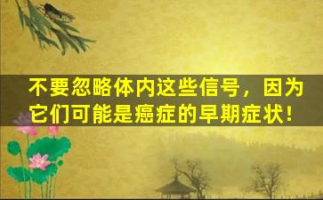 不要忽略体内这些信号，因为它们可能是癌症的早期症状！