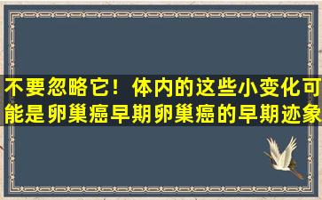 不要忽略它！体内的这些小变化可能是卵巢癌早期卵巢癌的早期迹象。