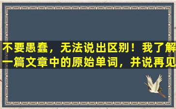 不要愚蠢，无法说出区别！我了解一篇文章中的原始单词，并说再见以随机弥补雷声