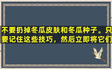 不要扔掉冬瓜皮肤和冬瓜种子。只要记住这些技巧，然后立即将它们变成宝藏。