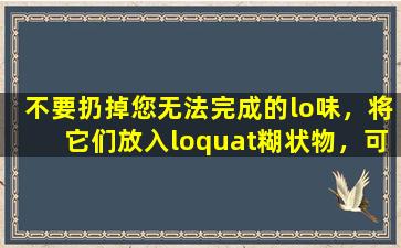 不要扔掉您无法完成的lo味，将它们放入loquat糊状物，可以缓解咳嗽和痰，清除肺和湿润的干燥，教您如何做