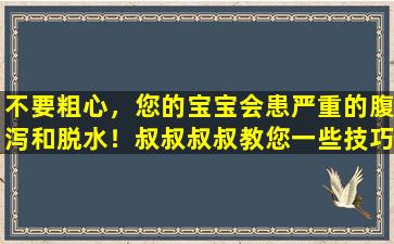不要粗心，您的宝宝会患严重的腹泻和脱水！叔叔叔叔教您一些技巧来保护宝宝的健康成长