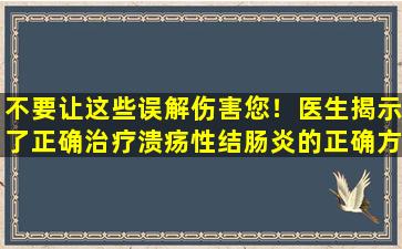 不要让这些误解伤害您！医生揭示了正确治疗溃疡性结肠炎的正确方法