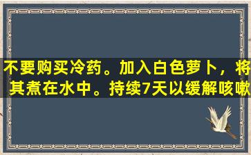 不要购买冷药。加入白色萝卜，将其煮在水中。持续7天以缓解咳嗽和缓解哮喘，冬季不要咳嗽