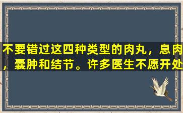 不要错过这四种类型的肉丸，息肉，囊肿和结节。许多医生不愿开处方