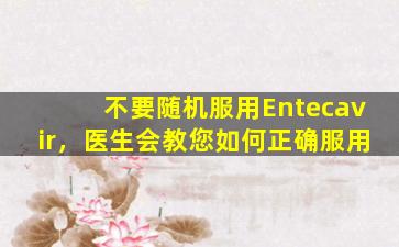 不要随机服用Entecavir，医生会教您如何正确服用
