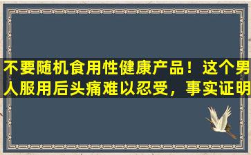 不要随机食用性健康产品！这个男人服用后头痛难以忍受，事实证明他有“伟哥”