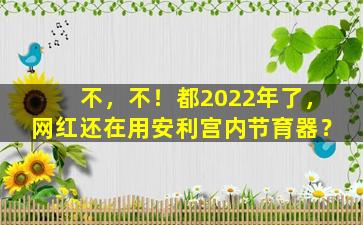 不，不！都2022年了，网红还在用安利宫内节育器？