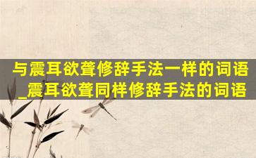 与震耳欲聋修辞手法一样的词语_震耳欲聋同样修辞手法的词语