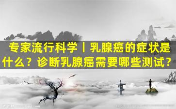 专家流行科学丨乳腺癌的症状是什么？诊断乳腺癌需要哪些测试？
