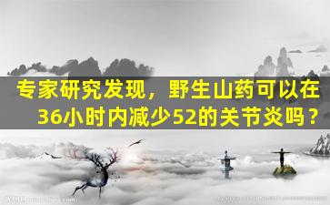 专家研究发现，野生山药可以在36小时内减少52的关节炎吗？