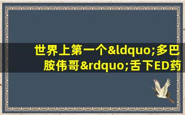 世界上第一个“多巴胺伟哥”舌下ED药物！在15分钟内生效，打破传统伟哥的三个主要疼痛点