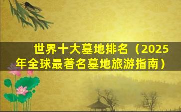 世界十大墓地排名（2025年全球最著名墓地旅游指南）