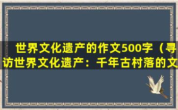 世界文化遗产的作文500字（寻访世界文化遗产：千年古村落的文化传承）
