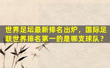 世界足坛最新排名出炉，国际足联世界排名第一的是哪支球队？