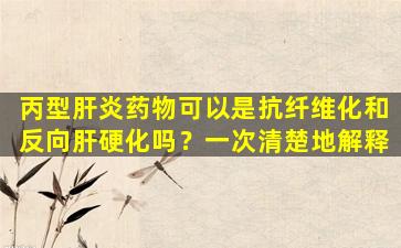 丙型肝炎药物可以是抗纤维化和反向肝硬化吗？一次清楚地解释