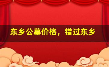 东乡公墓价格，错过东乡