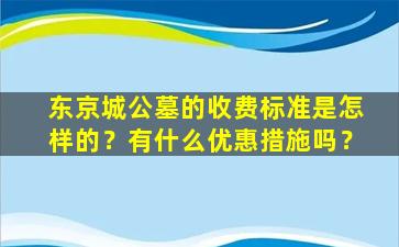 东京城公墓的收费标准是怎样的？有什么优惠措施吗？