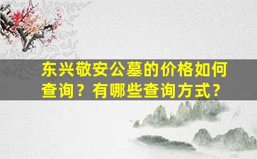 东兴敬安公墓的价格如何查询？有哪些查询方式？