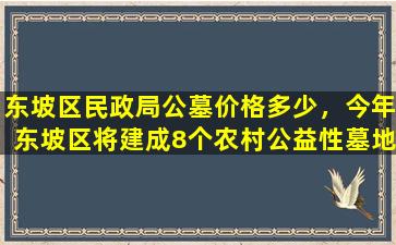 东坡区民政局公墓价格多少，今年东坡区将建成8个农村公益性墓地