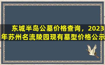 东城半岛公墓价格查询，2023年苏州名流陵园现有墓型价格公示
