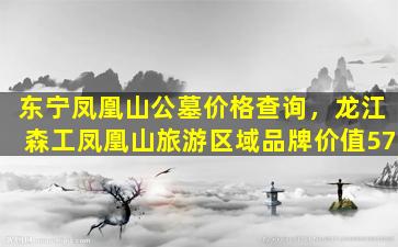 东宁凤凰山公墓价格查询，龙江森工凤凰山旅游区域品牌价值57