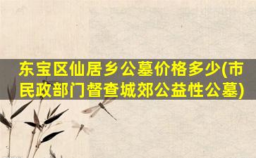 东宝区仙居乡公墓价格多少(市民政部门督查城郊公益性公墓)