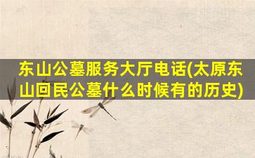 东山公墓服务大厅电话(太原东山回民公墓什么时候有的历史)