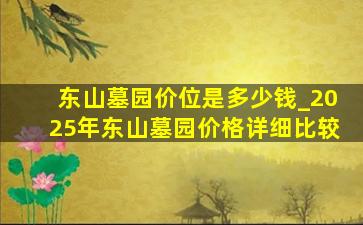 东山墓园价位是多少钱_2025年东山墓园价格详细比较