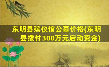 东明县殡仪馆公墓价格(东明县拨付300万元启动资金)