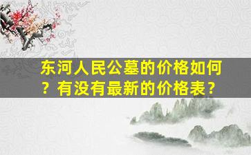 东河人民公墓的价格如何？有没有最新的价格表？