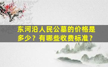 东河沿人民公墓的价格是多少？有哪些收费标准？