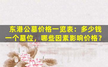 东港公墓价格一览表：多少钱一个墓位，哪些因素影响价格？