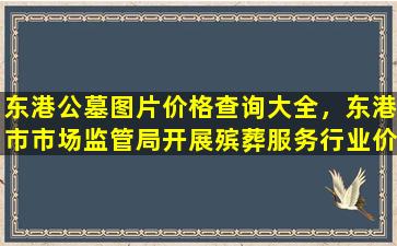 东港公墓图片价格查询大全，东港市市场监管局开展殡葬服务行业价格专项检查