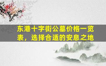 东港十字街公墓价格一览表，选择合适的安息之地