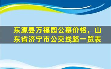 东源县万福园公墓价格，山东省济宁市公交线路一览表