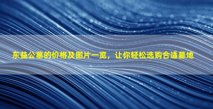 东益公墓的价格及图片一览，让你轻松选购合适墓地