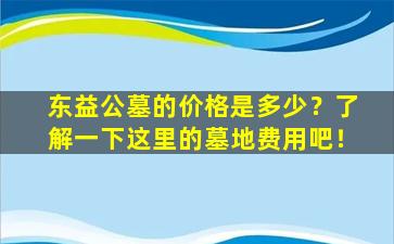 东益公墓的价格是多少？了解一下这里的墓地费用吧！