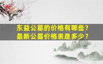 东益公墓的价格有哪些？最新公墓价格表是多少？