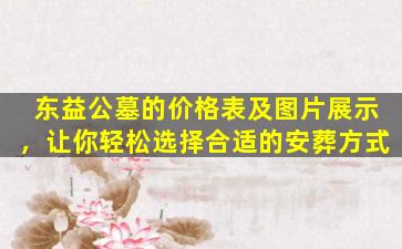 东益公墓的价格表及图片展示，让你轻松选择合适的安葬方式