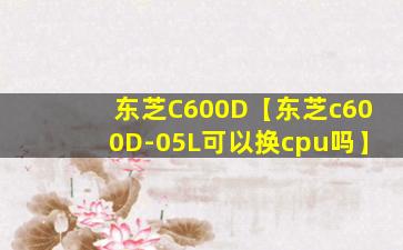 东芝C600D【东芝c600D-05L可以换cpu吗】