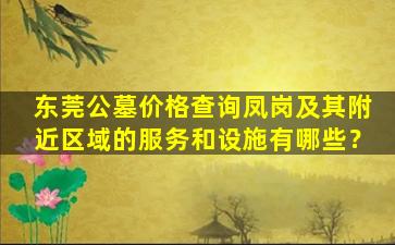 东莞公墓价格查询凤岗及其附近区域的服务和设施有哪些？